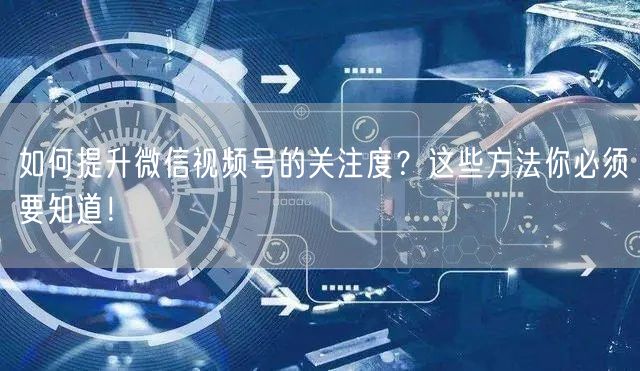 如何提升微信视频号的关注度？这些方法你必须要知道！