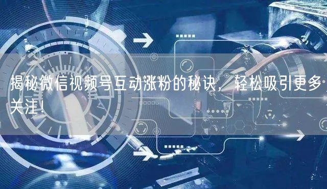揭秘微信视频号互动涨粉的秘诀，轻松吸引更多关注！