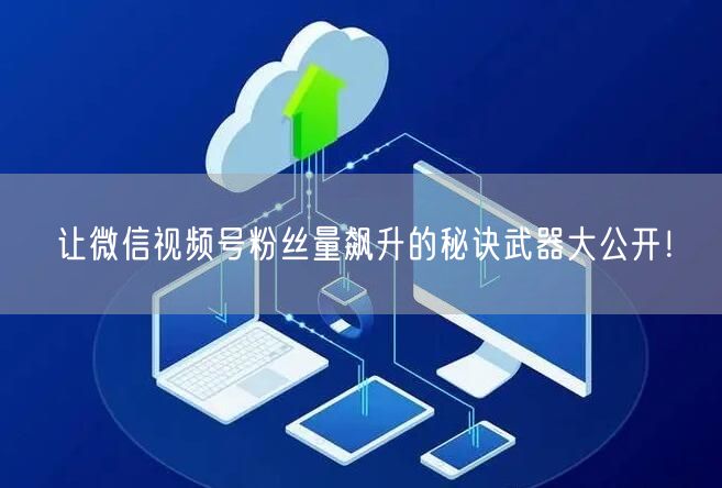 让微信视频号粉丝量飙升的秘诀武器大公开！