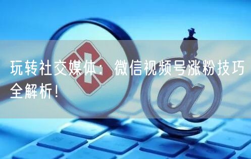 玩转社交媒体：微信视频号涨粉技巧全解析！