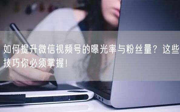 如何提升微信视频号的曝光率与粉丝量？这些技巧你必须掌握！
