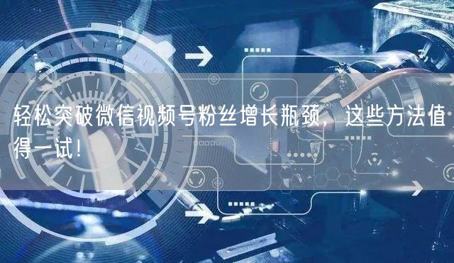 轻松突破微信视频号粉丝增长瓶颈，这些方法值得一试！
