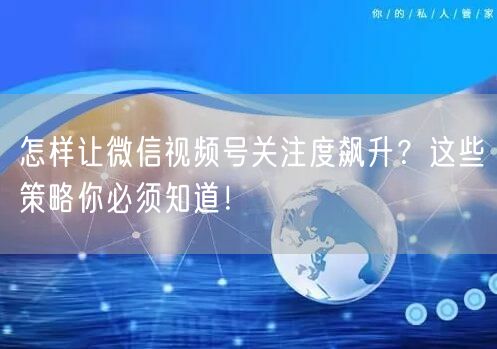 怎样让微信视频号关注度飙升？这些策略你必须知道！