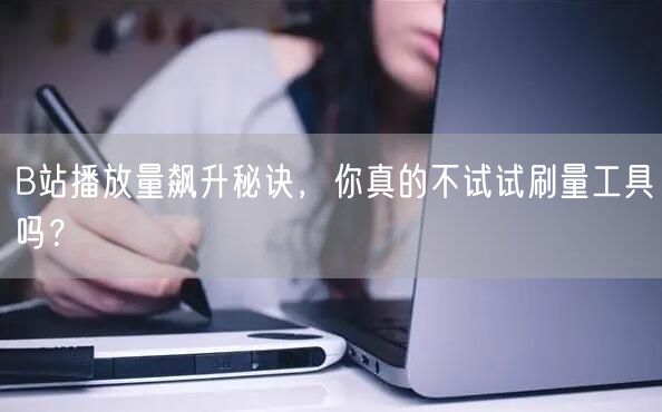 B站播放量飙升秘诀，你真的不试试刷量工具吗？