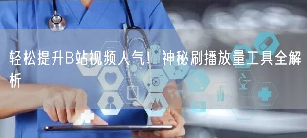 轻松提升B站视频人气！神秘刷播放量工具全解析