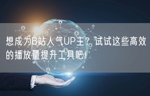 想成为B站人气UP主？试试这些高效的播放量提升工具吧！