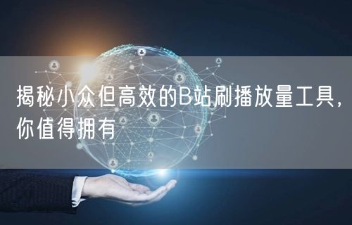 揭秘小众但高效的B站刷播放量工具，你值得拥有