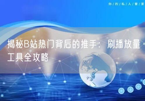 揭秘B站热门背后的推手：刷播放量工具全攻略
