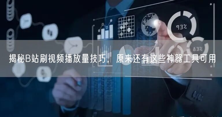 揭秘B站刷视频播放量技巧，原来还有这些神器工具可用