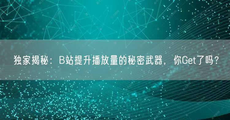 独家揭秘：B站提升播放量的秘密武器，你Get了吗？