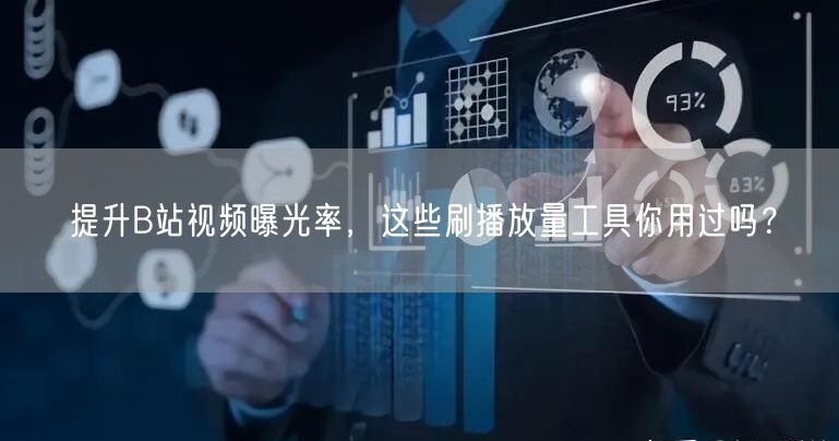 提升B站视频曝光率，这些刷播放量工具你用过吗？