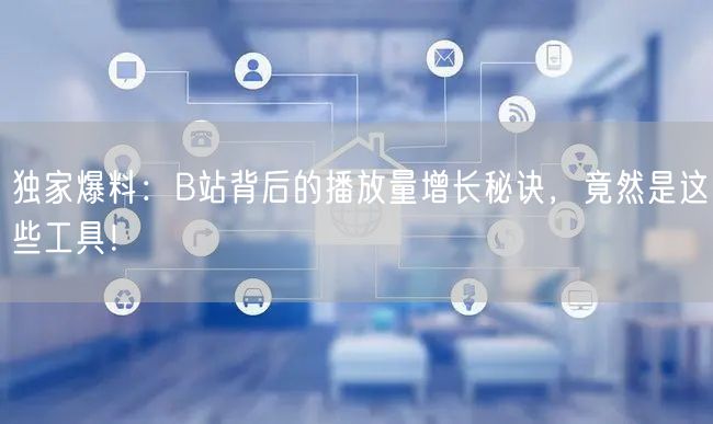 独家爆料：B站背后的播放量增长秘诀，竟然是这些工具！