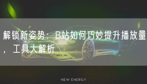 解锁新姿势：B站如何巧妙提升播放量，工具大解析