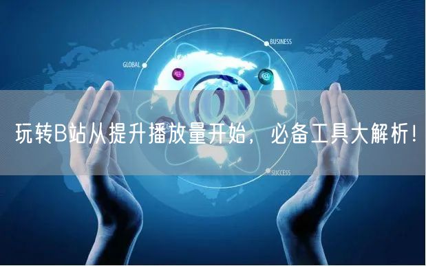 玩转B站从提升播放量开始，必备工具大解析！