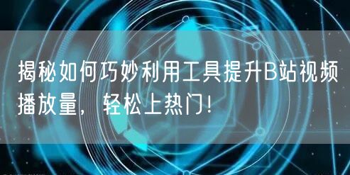 揭秘如何巧妙利用工具提升B站视频播放量，轻松上热门！