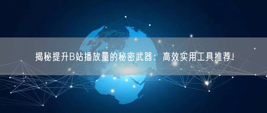 揭秘提升B站播放量的秘密武器：高效实用工具推荐！