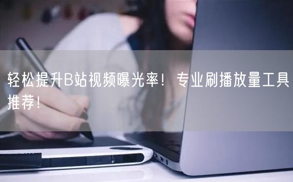 轻松提升B站视频曝光率！专业刷播放量工具推荐！