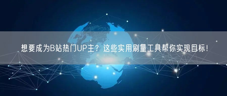 想要成为B站热门UP主？这些实用刷量工具帮你实现目标！