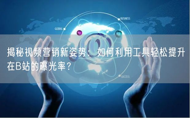 揭秘视频营销新姿势：如何利用工具轻松提升在B站的曝光率？
