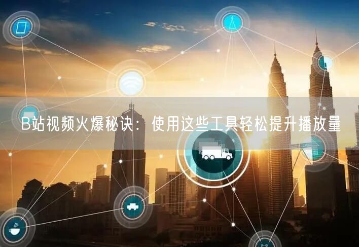 B站视频火爆秘诀：使用这些工具轻松提升播放量