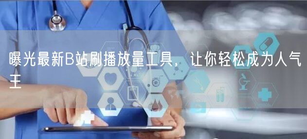 曝光最新B站刷播放量工具，让你轻松成为人气王