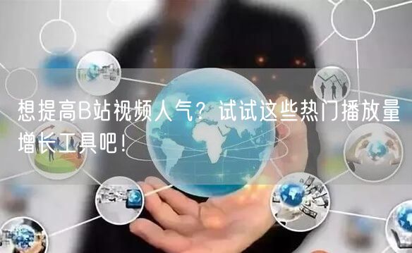 想提高B站视频人气？试试这些热门播放量增长工具吧！