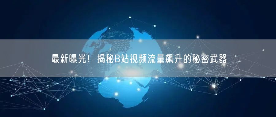 最新曝光！揭秘B站视频流量飙升的秘密武器
