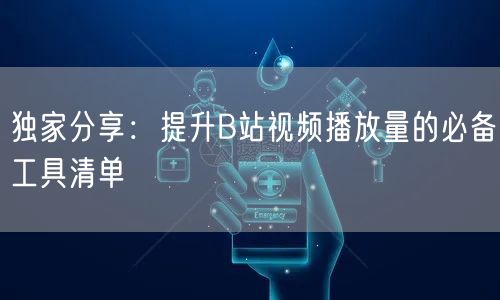 独家分享：提升B站视频播放量的必备工具清单