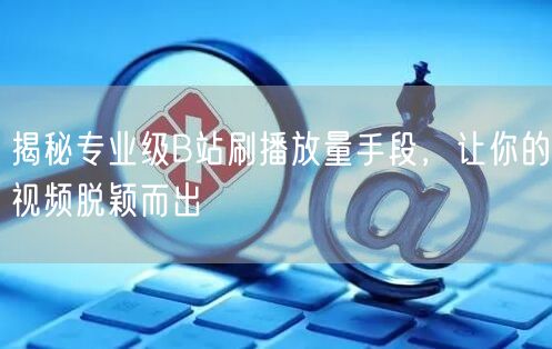 揭秘专业级B站刷播放量手段，让你的视频脱颖而出