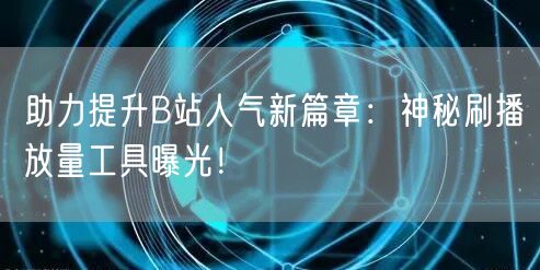 助力提升B站人气新篇章：神秘刷播放量工具曝光！