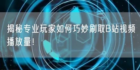 揭秘专业玩家如何巧妙刷取B站视频播放量！