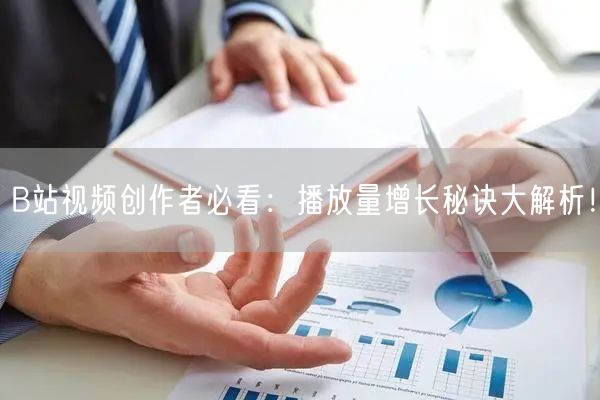 B站视频创作者必看：播放量增长秘诀大解析！