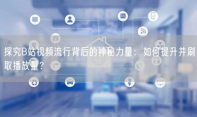 探究B站视频流行背后的神秘力量：如何提升并刷取播放量？