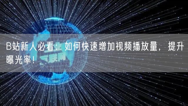 B站新人必看：如何快速增加视频播放量，提升曝光率！
