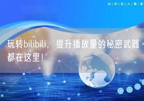 玩转bilibili，提升播放量的秘密武器都在这里！