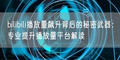 bilibili播放量飙升背后的秘密武器：专业提升播放量平台解读