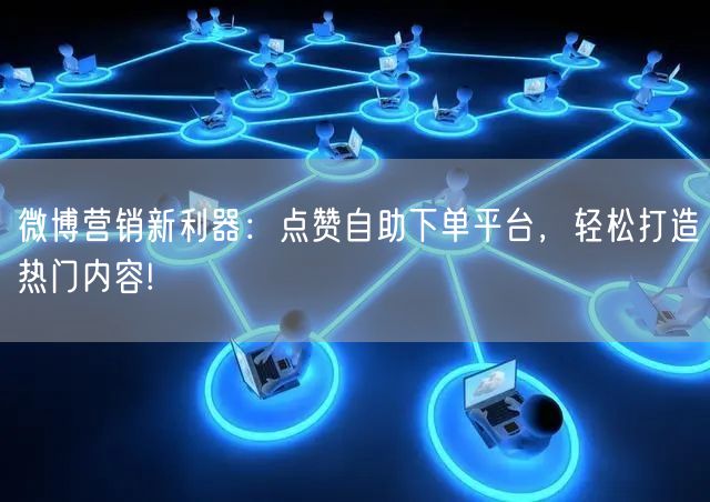 微博营销新利器：点赞自助下单平台，轻松打造热门内容!