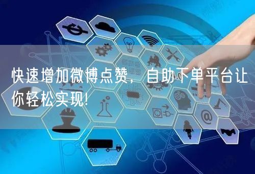 快速增加微博点赞，自助下单平台让你轻松实现!