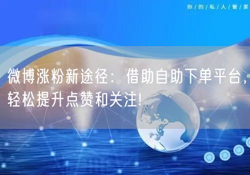 微博涨粉新途径：借助自助下单平台，轻松提升点赞和关注!
