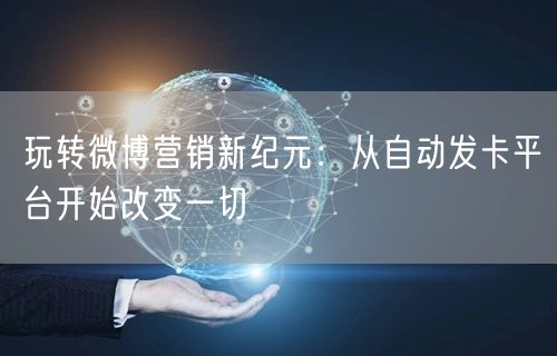 玩转微博营销新纪元：从自动发卡平台开始改变一切