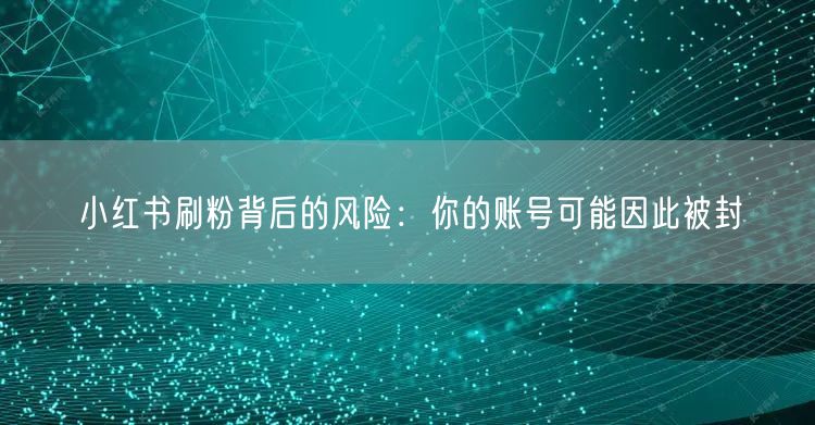 小红书刷粉背后的风险：你的账号可能因此被封