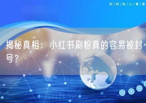 揭秘真相：小红书刷粉真的容易被封号？