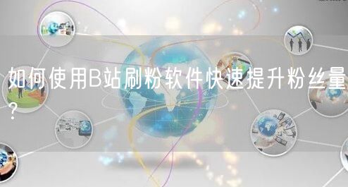 如何使用B站刷粉软件快速提升粉丝量？