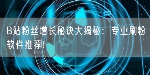 B站粉丝增长秘诀大揭秘：专业刷粉软件推荐！