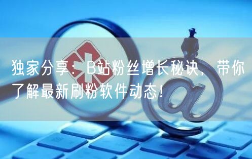 独家分享：B站粉丝增长秘诀，带你了解最新刷粉软件动态！