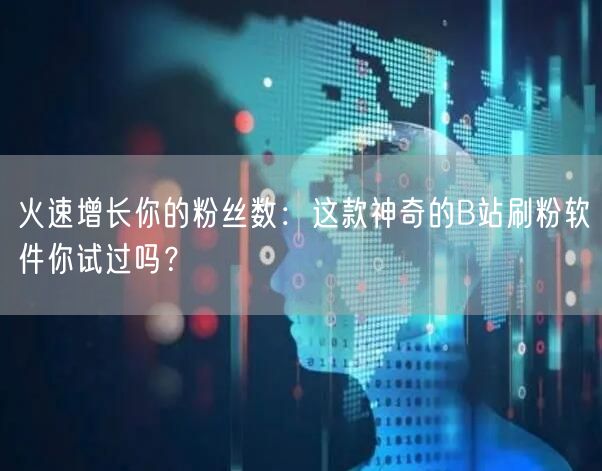 火速增长你的粉丝数：这款神奇的B站刷粉软件你试过吗？