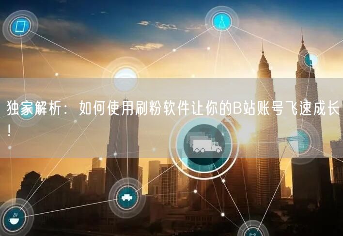 独家解析：如何使用刷粉软件让你的B站账号飞速成长！