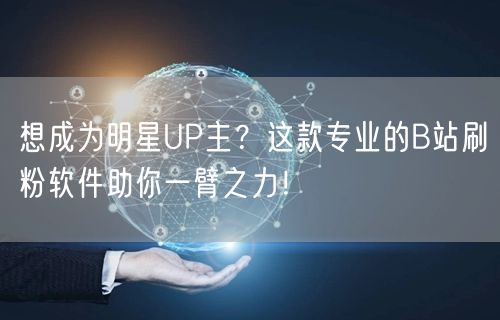 想成为明星UP主？这款专业的B站刷粉软件助你一臂之力！