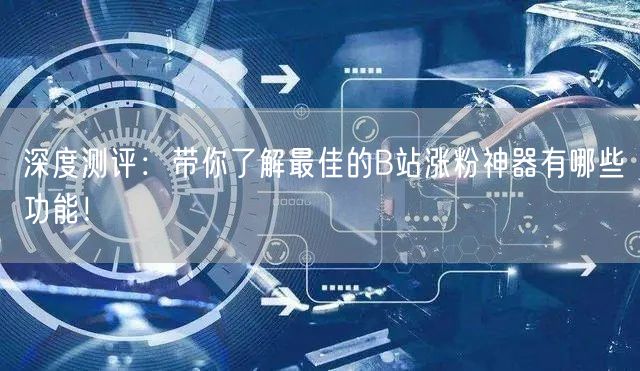 深度测评：带你了解最佳的B站涨粉神器有哪些功能！
