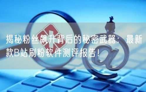 揭秘粉丝飙升背后的秘密武器：最新款B站刷粉软件测评报告！